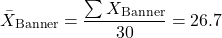 \[ \bar{X}_\text{Banner} = \frac{\sum X_{\text{Banner}}}{30} = 26.7\]