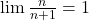 \lim \frac{n}{n+1} = 1