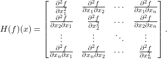 H(f)(x) = \begin{bmatrix}\frac{\partial^2 f}{\partial x_1^2} & \frac{\partial^2 f}{\partial x_1 \partial x_2} & \cdots & \frac{\partial^2 f}{\partial x_1 \partial x_n} \\\frac{\partial^2 f}{\partial x_2 \partial x_1} & \frac{\partial^2 f}{\partial x_2^2} & \cdots & \frac{\partial^2 f}{\partial x_2 \partial x_n} \\\vdots & \vdots & \ddots & \vdots \\\frac{\partial^2 f}{\partial x_n \partial x_1} & \frac{\partial^2 f}{\partial x_n \partial x_2} & \cdots & \frac{\partial^2 f}{\partial x_n^2}\end{bmatrix}.