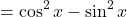 \[ = \cos^2 x - \sin^2 x\]
