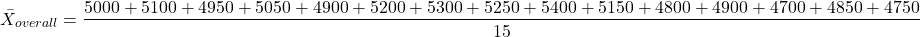 \[ \bar{X}_{ overall}} = \frac{5000 + 5100 + 4950 + 5050 + 4900 + 5200 + 5300 + 5250 + 5400 + 5150 + 4800 + 4900 + 4700 + 4850 + 4750}{15}\]