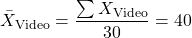 \[ \bar{X}_\text{Video} = \frac{\sum X_{\text{Video}}}{30} = 40\]