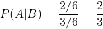 \[ P(A|B) = \frac{2/6}{3/6} = \frac{2}{3}\]