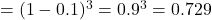 = (1 - 0.1)^3 = 0.9^3 = 0.729