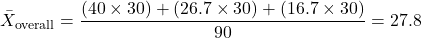 \[ \bar{X}_{\text{overall}} = \frac{(40 \times 30) + (26.7 \times 30) + (16.7 \times 30)}{90} = 27.8\]