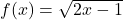 f(x) = \sqrt{2x - 1}