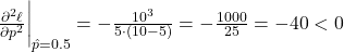 \frac{\partial^2 \ell}{\partial p^2} \bigg|_{\hat{p}=0.5} = -\frac{10^3}{5 \cdot (10 - 5)} = -\frac{1000}{25} = -40 < 0