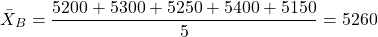 \[ \bar{X}_B = \frac{5200 + 5300 + 5250 + 5400 + 5150}{5} = 5260\]