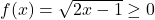 f(x) = \sqrt{2x - 1} \geq 0