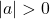 |a| > 0