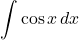 \[ \int \cos x \, dx\]