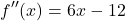\[ f''(x) = 6x - 12\]
