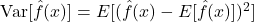 \text{Var}[\hat{f}(x)] = E[(\hat{f}(x) - E[\hat{f}(x)])^2]