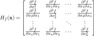 \[H_f(\mathbf{x}) =\begin{bmatrix}\frac{\partial^2 f}{\partial x_1^2} & \frac{\partial^2 f}{\partial x_1 \partial x_2} & \cdots & \frac{\partial^2 f}{\partial x_1 \partial x_n} \\\frac{\partial^2 f}{\partial x_2 \partial x_1} & \frac{\partial^2 f}{\partial x_2^2} & \cdots & \frac{\partial^2 f}{\partial x_2 \partial x_n} \\\vdots & \vdots & \ddots & \vdots \\\frac{\partial^2 f}{\partial x_n \partial x_1} & \frac{\partial^2 f}{\partial x_n \partial x_2} & \cdots & \frac{\partial^2 f}{\partial x_n^2}\end{bmatrix}\]
