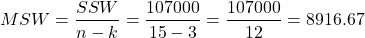 \[ MSW = \frac{SSW}{n-k} = \frac{107000}{15-3} = \frac{107000}{12} = 8916.67\]