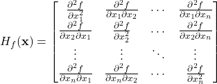 H_f(\mathbf{x}) =\begin{bmatrix}\frac{\partial^2 f}{\partial x_1^2} & \frac{\partial^2 f}{\partial x_1 \partial x_2} & \cdots & \frac{\partial^2 f}{\partial x_1 \partial x_n} \\\frac{\partial^2 f}{\partial x_2 \partial x_1} & \frac{\partial^2 f}{\partial x_2^2} & \cdots & \frac{\partial^2 f}{\partial x_2 \partial x_n} \\\vdots & \vdots & \ddots & \vdots \\\frac{\partial^2 f}{\partial x_n \partial x_1} & \frac{\partial^2 f}{\partial x_n \partial x_2} & \cdots & \frac{\partial^2 f}{\partial x_n^2}\end{bmatrix}
