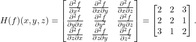 H(f)(x, y, z) = \begin{bmatrix} \frac{\partial^2 f}{\partial x^2} & \frac{\partial^2 f}{\partial x \partial y} & \frac{\partial^2 f}{\partial x \partial z} \\ \frac{\partial^2 f}{\partial y \partial x} & \frac{\partial^2 f}{\partial y^2} & \frac{\partial^2 f}{\partial y \partial z} \\ \frac{\partial^2 f}{\partial z \partial x} & \frac{\partial^2 f}{\partial z \partial y} & \frac{\partial^2 f}{\partial z^2} \end{bmatrix} = \begin{bmatrix} 2 & 2 & 3 \\ 2 & 2 & 1 \\ 3 & 1 & 2 \end{bmatrix}.