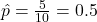 \hat{p} = \frac{5}{10} = 0.5
