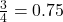 \frac{3}{4} = 0.75